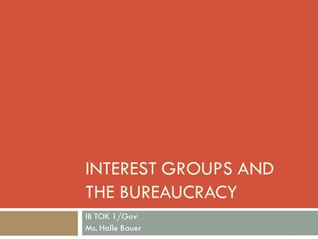 INTEREST GROUPS AND THE BUREAUCRACY IB TOK 1/Gov Ms. Halle Bauer.