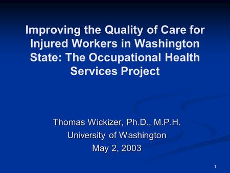 1 Improving the Quality of Care for Injured Workers in Washington State: The Occupational Health Services Project Thomas Wickizer, Ph.D., M.P.H. University.