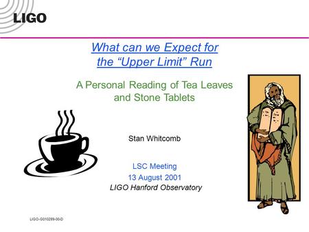 LIGO-G010289-00-D What can we Expect for the “Upper Limit” Run Stan Whitcomb LSC Meeting 13 August 2001 LIGO Hanford Observatory A Personal Reading of.