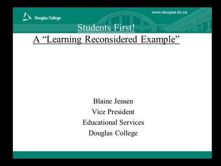 Students First! A “Learning Reconsidered Example” Blaine Jensen Vice President Educational Services Douglas College.