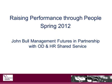 Raising Performance through People Spring 2012 John Bull Management Futures in Partnership with OD & HR Shared Service.