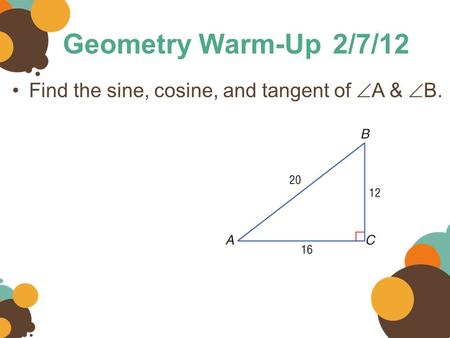 Geometry Warm-Up2/7/12 Find the sine, cosine, and tangent of  A &  B.