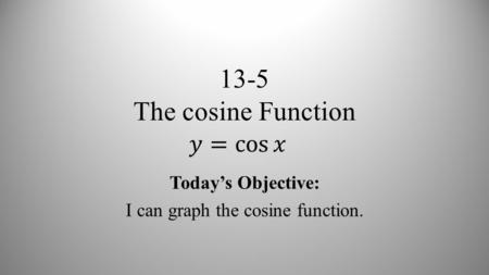 13-5 The cosine Function Today’s Objective: I can graph the cosine function.