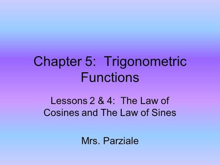 Chapter 5: Trigonometric Functions Lessons 2 & 4: The Law of Cosines and The Law of Sines Mrs. Parziale.