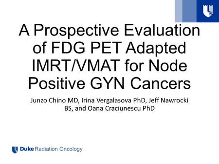 A Prospective Evaluation of FDG PET Adapted IMRT/VMAT for Node Positive GYN Cancers Junzo Chino MD, Irina Vergalasova PhD, Jeff Nawrocki BS, and Oana Craciunescu.