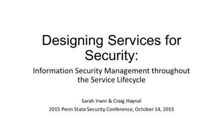 Designing Services for Security: Information Security Management throughout the Service Lifecycle Sarah Irwin & Craig Haynal 2015 Penn State Security Conference,