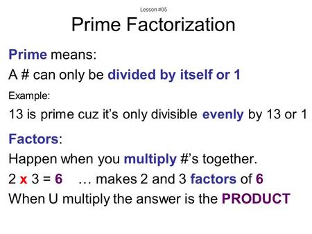 Lesson #05 Prime Factorization Prime means: A # can only be divided by itself or 1 Example: 13 is prime cuz it’s only divisible evenly by 13 or 1 Factors: