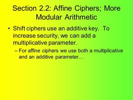 Section 2.2: Affine Ciphers; More Modular Arithmetic Shift ciphers use an additive key. To increase security, we can add a multiplicative parameter. –For.