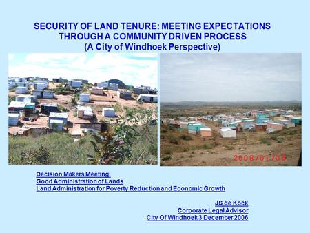 SECURITY OF LAND TENURE: MEETING EXPECTATIONS THROUGH A COMMUNITY DRIVEN PROCESS (A City of Windhoek Perspective) Decision Makers Meeting: Good Administration.