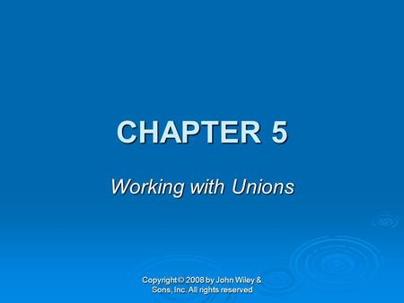 Copyright © 2008 by John Wiley & Sons, Inc. All rights reserved CHAPTER 5 Working with Unions.