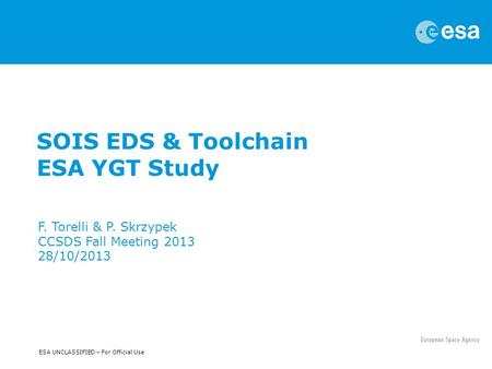 ESA UNCLASSIFIED – For Official Use SOIS EDS & Toolchain ESA YGT Study F. Torelli & P. Skrzypek CCSDS Fall Meeting 2013 28/10/2013.