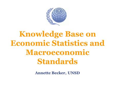 Knowledge Base on Economic Statistics and Macroeconomic Standards Annette Becker, UNSD.