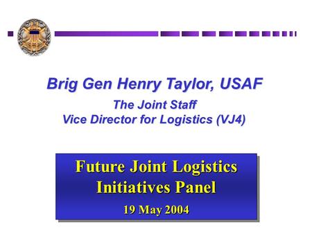 Brig Gen Henry Taylor, USAF The Joint Staff Vice Director for Logistics (VJ4) Future Joint Logistics Initiatives Panel 19 May 2004 Future Joint Logistics.