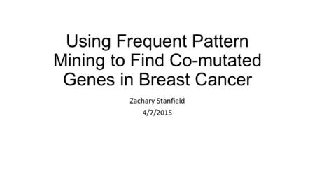 Using Frequent Pattern Mining to Find Co-mutated Genes in Breast Cancer Zachary Stanfield 4/7/2015.