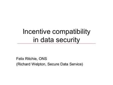 Incentive compatibility in data security Felix Ritchie, ONS (Richard Welpton, Secure Data Service)