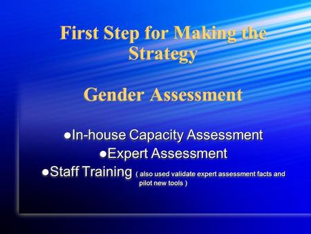 First Step for Making the Strategy Gender Assessment In-house Capacity Assessment In-house Capacity Assessment Expert Assessment Expert Assessment Staff.