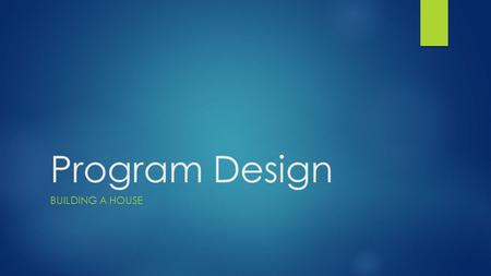 Program Design BUILDING A HOUSE. Steps to Designing a Program 1. Define the Output 2. Develop the logic to get that output 3. Write the program.