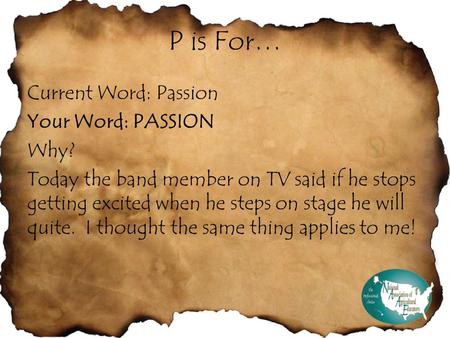 P is For… Current Word: Passion Your Word: PASSION Why? Today the band member on TV said if he stops getting excited when he steps on stage he will quite.