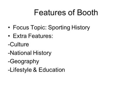 Features of Booth Focus Topic: Sporting History Extra Features: -Culture -National History -Geography -Lifestyle & Education.