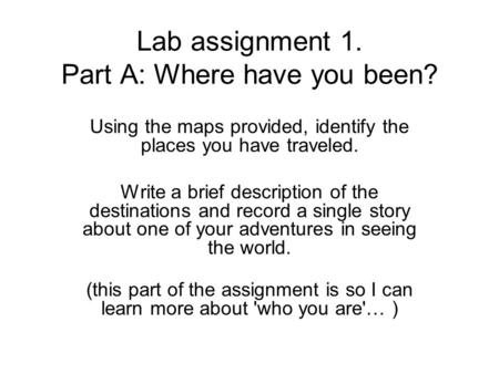 Lab assignment 1. Part A: Where have you been? Using the maps provided, identify the places you have traveled. Write a brief description of the destinations.