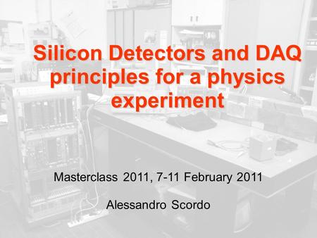 Silicon Detectors and DAQ principles for a physics experiment Masterclass 2011, 7-11 February 2011 Alessandro Scordo.