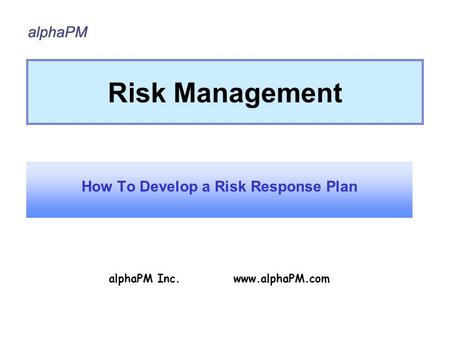 Risk Management How To Develop a Risk Response Plan alphaPM Inc. www.alphaPM.com.