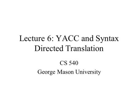 Lecture 6: YACC and Syntax Directed Translation CS 540 George Mason University.