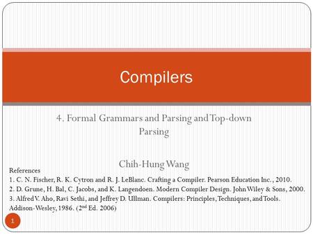 4. Formal Grammars and Parsing and Top-down Parsing Chih-Hung Wang Compilers References 1. C. N. Fischer, R. K. Cytron and R. J. LeBlanc. Crafting a Compiler.