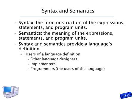 Syntax and Semantics CIS 331 Syntax: the form or structure of the expressions, statements, and program units. Semantics: the meaning of the expressions,