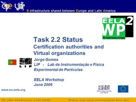 FP6−2004−Infrastructures−6-SSA-026409 www.eu-eela.org E-infrastructure shared between Europe and Latin America Wrote by Jorge Gomes and presented by Bruno.