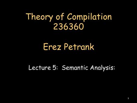 Theory of Compilation 236360 Erez Petrank Lecture 5: Semantic Analysis: 1.