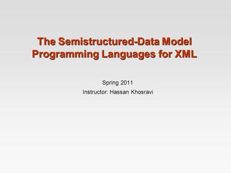 The Semistructured-Data Model Programming Languages for XML Spring 2011 Instructor: Hassan Khosravi.