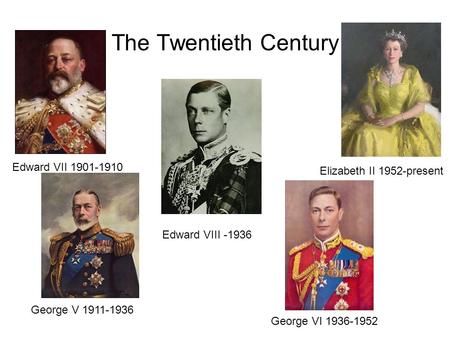 The Twentieth Century Edward VII 1901-1910 Edward VIII -1936 George VI 1936-1952 Elizabeth II 1952-present George V 1911-1936.