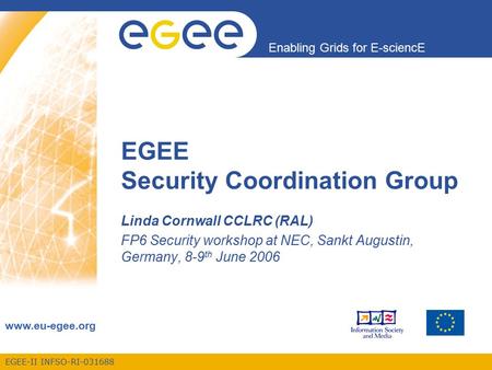 EGEE-II INFSO-RI-031688 Enabling Grids for E-sciencE www.eu-egee.org EGEE Security Coordination Group Linda Cornwall CCLRC (RAL) FP6 Security workshop.