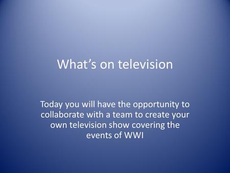 What’s on television Today you will have the opportunity to collaborate with a team to create your own television show covering the events of WWI.