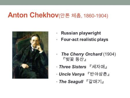 Anton Chekhov ( 안톤 체홉, 1860-1904) Russian playwright Four-act realistic plays The Cherry Orchard (1904) 『벚꽃 동산』 Three Sisters 『세자매』 Uncle Vanya 『반야삼촌』