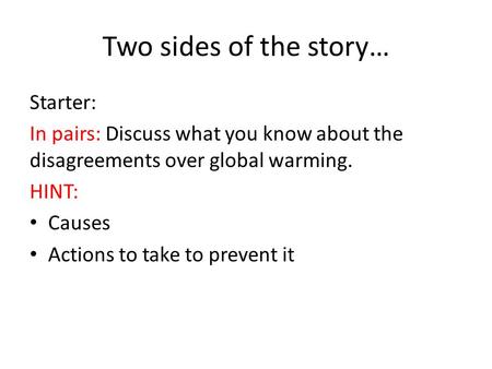 Two sides of the story… Starter: In pairs: Discuss what you know about the disagreements over global warming. HINT: Causes Actions to take to prevent it.