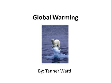 Global Warming By: Tanner Ward. What Is Global warming? Global warming refers to the rising average temperature of the earth’s atmosphere and oceans and.