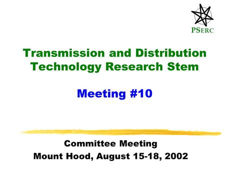 PS ERC Transmission and Distribution Technology Research Stem Meeting #10 Committee Meeting Mount Hood, August 15-18, 2002.