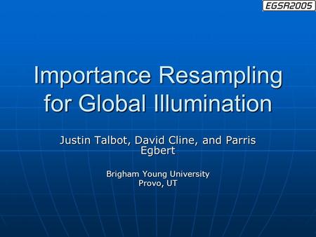 Importance Resampling for Global Illumination Justin Talbot, David Cline, and Parris Egbert Brigham Young University Provo, UT.