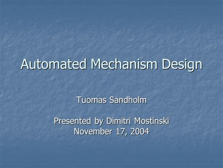 Automated Mechanism Design Tuomas Sandholm Presented by Dimitri Mostinski November 17, 2004.