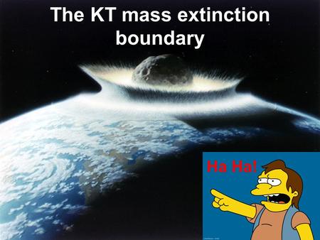 Ha Ha! The KT mass extinction boundary. KT (Cretaceous Tertiary) Boundary Layer exists simultaneously world wide Layer marks the transition from the.