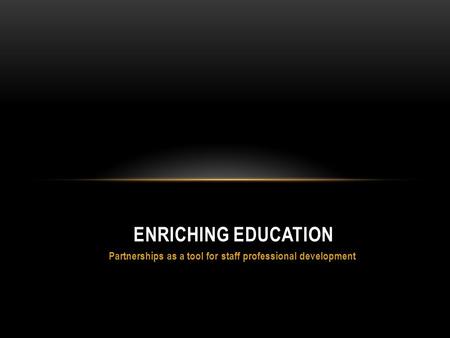 Partnerships as a tool for staff professional development ENRICHING EDUCATION.