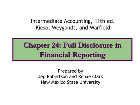 Chapter 24: Full Disclosure in Financial Reporting Intermediate Accounting, 11th ed. Kieso, Weygandt, and Warfield Prepared by Jep Robertson and Renae.