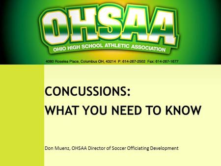 WHAT YOU NEED TO KNOW CONCUSSIONS: WHAT YOU NEED TO KNOW Don Muenz, OHSAA Director of Soccer Officiating Development.