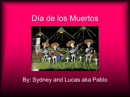 Día de los Muertos By: Sydney and Lucas aka Pablo.