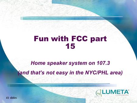 41 slides Fun with FCC part 15 Home speaker system on 107.3 (and that’s not easy in the NYC/PHL area)