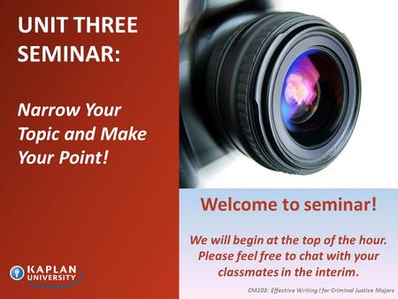 UNIT THREE SEMINAR: Narrow Your Topic and Make Your Point! CM103: Effective Writing I for Criminal Justice Majors Welcome to seminar! We will begin at.