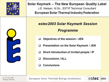 Solar Keymark – The New European Quality Label J.E. Nielsen, M.Sc., ESTIF Technical Consultant European Solar Thermal Industry Federation estec2003 Solar.