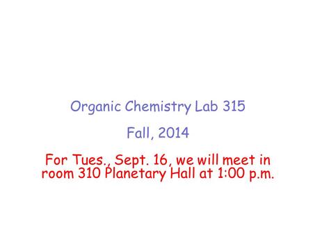 Organic Chemistry Lab 315 Fall, 2014 For Tues., Sept. 16, we will meet in room 310 Planetary Hall at 1:00 p.m.